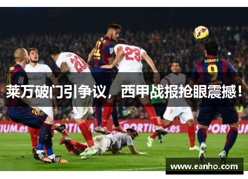 莱万破门引争议，西甲战报抢眼震撼！